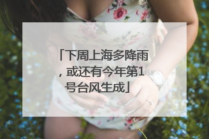 下周上海多降雨，或还有今年第1号台风生成