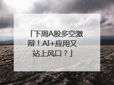 下周A股多空激辩！AI+应用又站上风口？