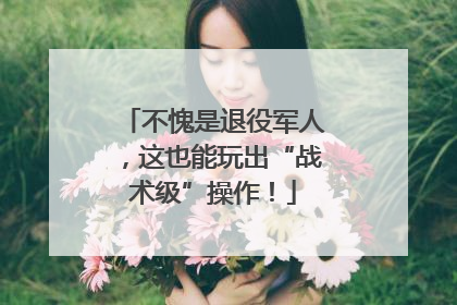 不愧是退役军人，这也能玩出“战术级”操作！