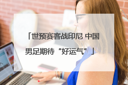 世预赛客战印尼 中国男足期待“好运气”