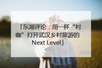 东湖评论：用一杯“村咖”打开武汉乡村旅游的Next Level