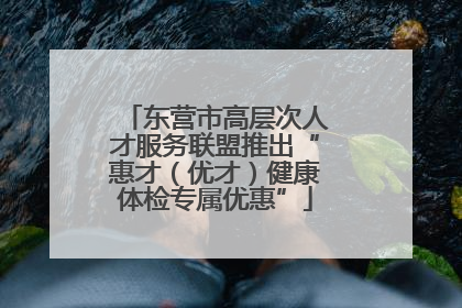 东营市高层次人才服务联盟推出“惠才（优才）健康体检专属优惠”