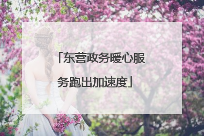 东营政务暖心服务跑出加速度