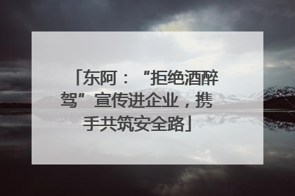 东阿：“拒绝酒醉驾”宣传进企业，携手共筑安全路
