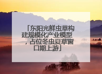 东阳光鲜虫草构建规模化产业模型，占位冬虫夏草窗口期上游
