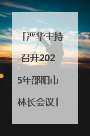 严华主持召开2025年邵阳市林长会议