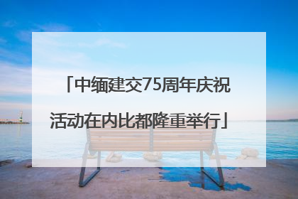 中缅建交75周年庆祝活动在内比都隆重举行