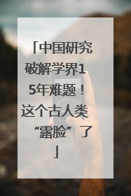 中国研究破解学界15年难题！这个古人类“露脸”了