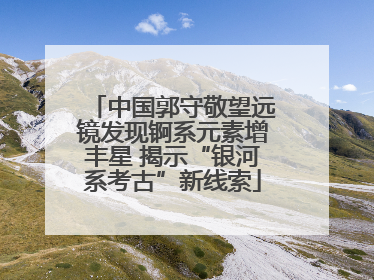 中国郭守敬望远镜发现锕系元素增丰星 揭示“银河系考古”新线索