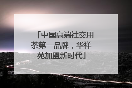 中国高端社交用茶第一品牌，华祥苑加盟新时代