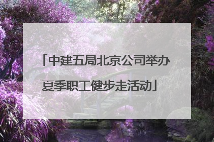 中建五局北京公司举办夏季职工健步走活动