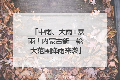 中雨、大雨+暴雨！内蒙古新一轮大范围降雨来袭