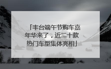 丰台端午节购车嘉年华来了，近二十款热门车型集体亮相