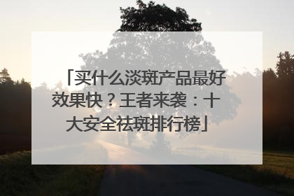买什么淡斑产品最好效果快？王者来袭：十大安全祛斑排行榜