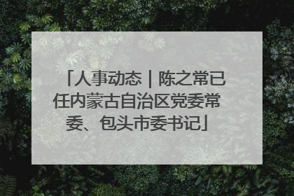 人事动态｜陈之常已任内蒙古自治区党委常委、包头市委书记
