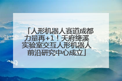 人形机器人赛道成都力量再+1！天府绛溪实验室交互人形机器人前沿研究中心成立