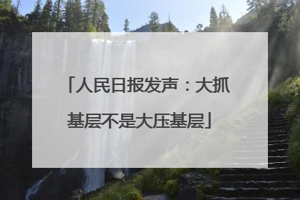 人民日报发声：大抓基层不是大压基层