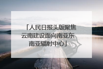 人民日报头版聚焦云南建设面向南亚东南亚辐射中心