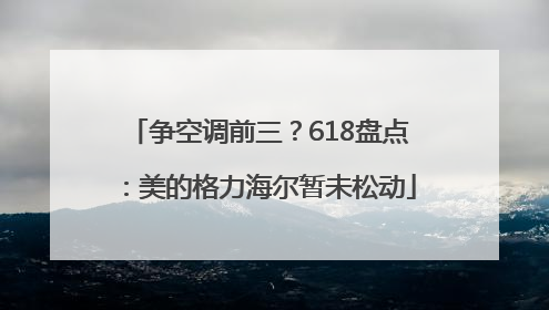 争空调前三？618盘点：美的格力海尔暂未松动