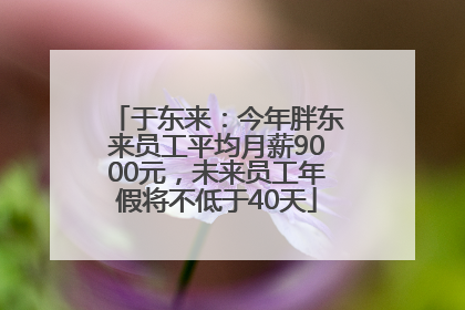 于东来：今年胖东来员工平均月薪9000元，未来员工年假将不低于40天