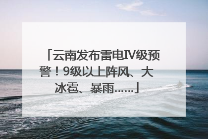 云南发布雷电Ⅳ级预警！9级以上阵风、大冰雹、暴雨……