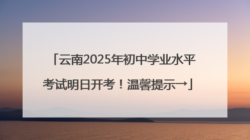 云南2025年初中学业水平考试明日开考！温馨提示→