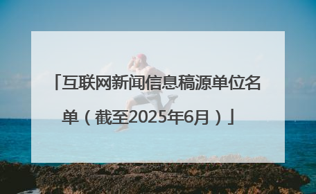 互联网新闻信息稿源单位名单（截至2025年6月）