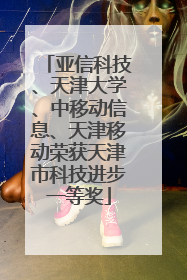 亚信科技、天津大学、中移动信息、天津移动荣获天津市科技进步一等奖