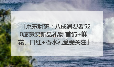 京东调研：八成消费者520愿意买新品礼物 首饰+鲜花、口红+香水礼盒受关注