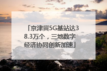 京津冀5G基站达38.3万个，三地数字经济协同创新加速