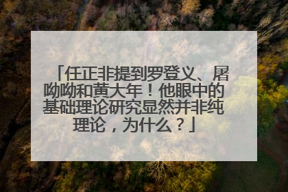 任正非提到罗登义、屠呦呦和黄大年！他眼中的基础理论研究显然并非纯理论，为什么？