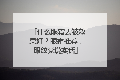 什么眼霜去皱效果好？眼霜推荐，眼纹党说实话