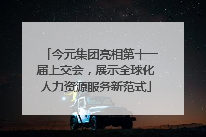今元集团亮相第十一届上交会，展示全球化人力资源服务新范式