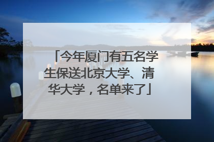 今年厦门有五名学生保送北京大学、清华大学，名单来了