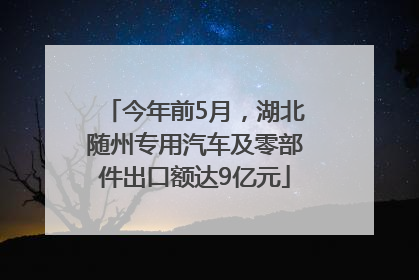 今年前5月，湖北随州专用汽车及零部件出口额达9亿元