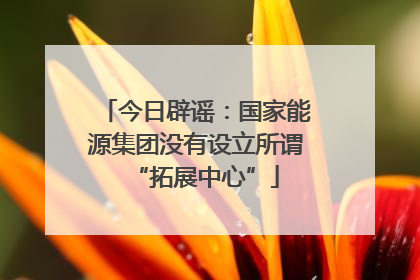 今日辟谣：国家能源集团没有设立所谓“拓展中心”