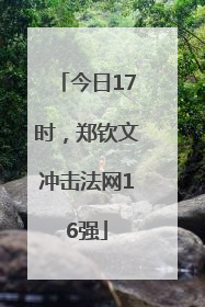 今日17时，郑钦文冲击法网16强
