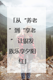 从“养老”到“享老” 让银发族乐享夕阳红
