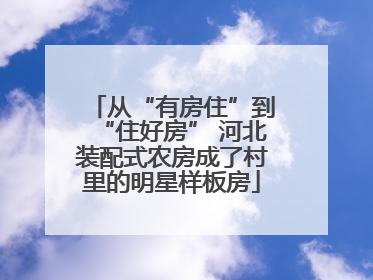 从“有房住”到“住好房” 河北装配式农房成了村里的明星样板房