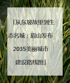 从东坡故里到生态名城：眉山发布2035美丽城市建设路线图