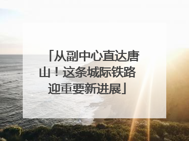 从副中心直达唐山！这条城际铁路迎重要新进展