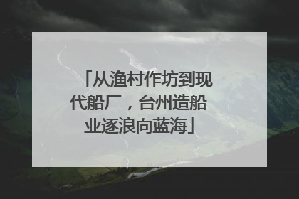 从渔村作坊到现代船厂，台州造船业逐浪向蓝海