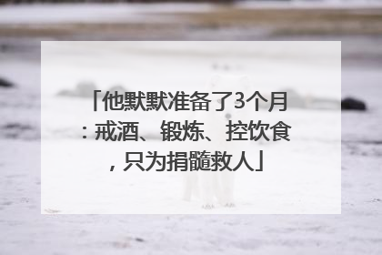 他默默准备了3个月：戒酒、锻炼、控饮食，只为捐髓救人