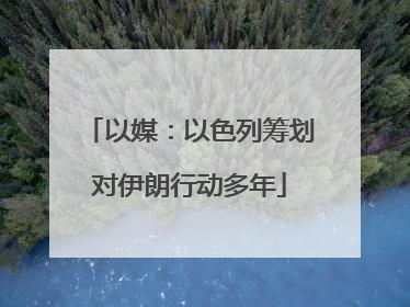 以媒：以色列筹划对伊朗行动多年