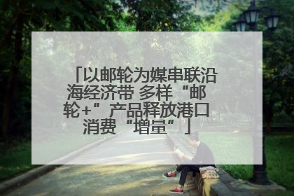 以邮轮为媒串联沿海经济带 多样“邮轮+”产品释放港口消费“增量”