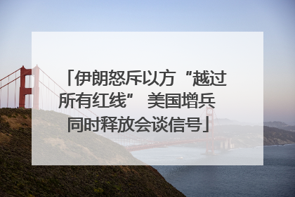 伊朗怒斥以方“越过所有红线” 美国增兵同时释放会谈信号