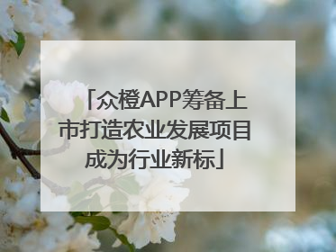 众橙APP筹备上市打造农业发展项目成为行业新标