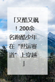 又酷又飒！200余名跑酷少年在“世运赛道”上穿越
