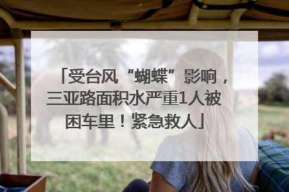 受台风“蝴蝶”影响，三亚路面积水严重1人被困车里！紧急救人