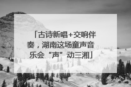 古诗新唱+交响伴奏，湖南这场童声音乐会“声”动三湘